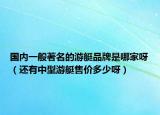 国内一般著名的游艇品牌是哪家呀（还有中型游艇售价多少呀）
