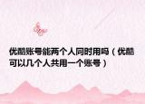 优酷账号能两个人同时用吗（优酷可以几个人共用一个账号）