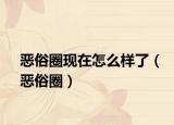 恶俗圈现在怎么样了（恶俗圈）
