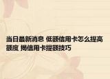 当日最新消息 低额信用卡怎么提高额度 揭信用卡提额技巧