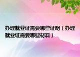 办理就业证需要哪些证明（办理就业证需要哪些材料）