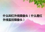 什么叫红外线摄像头（什么是红外线监控摄像头）