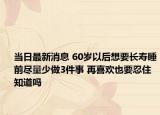 当日最新消息 60岁以后想要长寿睡前尽量少做3件事 再喜欢也要忍住知道吗