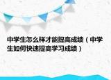 中学生怎么样才能提高成绩（中学生如何快速提高学习成绩）