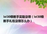 lol30级新手奖励没领（lol30级新手礼包没领怎么办）