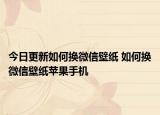 今日更新如何换微信壁纸 如何换微信壁纸苹果手机
