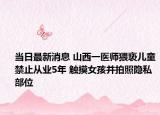 当日最新消息 山西一医师猥亵儿童禁止从业5年 触摸女孩并拍照隐私部位