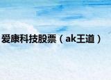 爱康科技股票（ak王道）