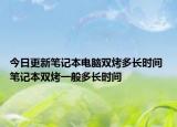 今日更新笔记本电脑双烤多长时间 笔记本双烤一般多长时间