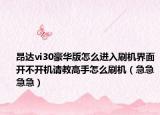 昂达vi30豪华版怎么进入刷机界面开不开机请教高手怎么刷机（急急急急）
