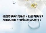 仙剑奇侠传3角色表（仙剑奇侠传3在那九顶山上打的BOSS怎么打）