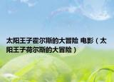 太阳王子霍尔斯的大冒险 电影（太阳王子荷尔斯的大冒险）