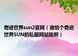 奇迹世界sun2官网（谁给个奇迹世界SUN的私服网站我啊）