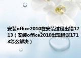安装office2010在安装过程出错1713（安装office2010出现错误1713怎么解决）