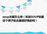 soup衣服怎么样（听说SOUP姝服这个牌子的衣服很好真的吗）
