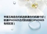 苹果五电信合约机和联通合约机哪个好（联通IPHONE5合约机和国行IPHONE5有何区别）