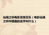 仙境之桥电影背景音乐（电影仙境之桥中插曲的名字叫什么）