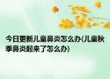 今日更新儿童鼻炎怎么办(儿童秋季鼻炎起来了怎么办)