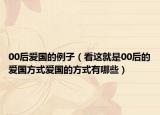 00后爱国的例子（看这就是00后的爱国方式爱国的方式有哪些）