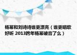 杨幂和刘诗诗谁更漂亮（谁更唱歌好听 2013跨年杨幂破音了么）