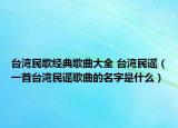 台湾民歌经典歌曲大全 台湾民谣（一首台湾民谣歌曲的名字是什么）