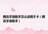 腾讯手游助手怎么设置不卡（腾讯手游助手）