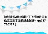 神剑情天2最终版补丁飞升神兽周杰伦宝宝副本坐骑越全越好（qq737710387）