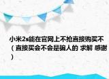 小米2s能在官网上不抢直接购买不（直接买会不会是骗人的 求解 感谢）