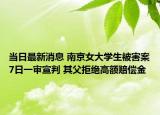 当日最新消息 南京女大学生被害案7日一审宣判 其父拒绝高额赔偿金
