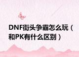 DNF街头争霸怎么玩（和PK有什么区别）