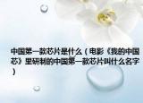 中国第一款芯片是什么（电影《我的中国芯》里研制的中国第一款芯片叫什么名字）