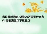 当日最新消息 贷款20万需要什么条件 需要满足以下这五点