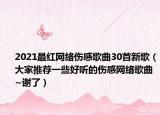 2021最红网络伤感歌曲30首新歌（大家推荐一些好听的伤感网络歌曲~谢了）