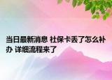 当日最新消息 社保卡丢了怎么补办 详细流程来了