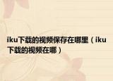 iku下载的视频保存在哪里（iku下载的视频在哪）