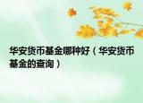 华安货币基金哪种好（华安货币基金的查询）