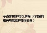 qq空间维护怎么解除（QQ空间相关功能维护如何去除）