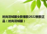 时尚羽绒服女款爆款2022新款正品（时尚羽绒服）
