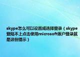skype怎么可以设置成选择登录（skype登陆不上点击使用microsoft账户登录就是这份提示）