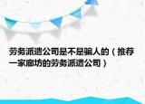 劳务派遣公司是不是骗人的（推荐一家廊坊的劳务派遣公司）