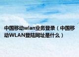 中国移动wlan业务登录（中国移动WLAN登陆网址是什么）