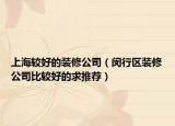 上海较好的装修公司（闵行区装修公司比较好的求推荐）