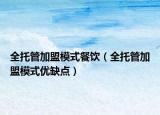 全托管加盟模式餐饮（全托管加盟模式优缺点）