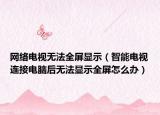 网络电视无法全屏显示（智能电视连接电脑后无法显示全屏怎么办）