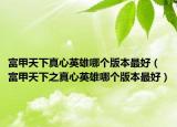 富甲天下真心英雄哪个版本最好（富甲天下之真心英雄哪个版本最好）