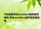 今日更新华为nova5pro能无线充电吗 华为nova5pro能不能无线充电