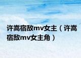 许嵩宿敌mv女主（许嵩宿敌mv女主角）