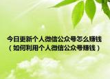 今日更新个人微信公众号怎么赚钱（如何利用个人微信公众号赚钱）