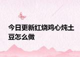 今日更新红烧鸡心炖土豆怎么做