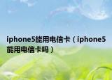 iphone5能用电信卡（iphone5能用电信卡吗）